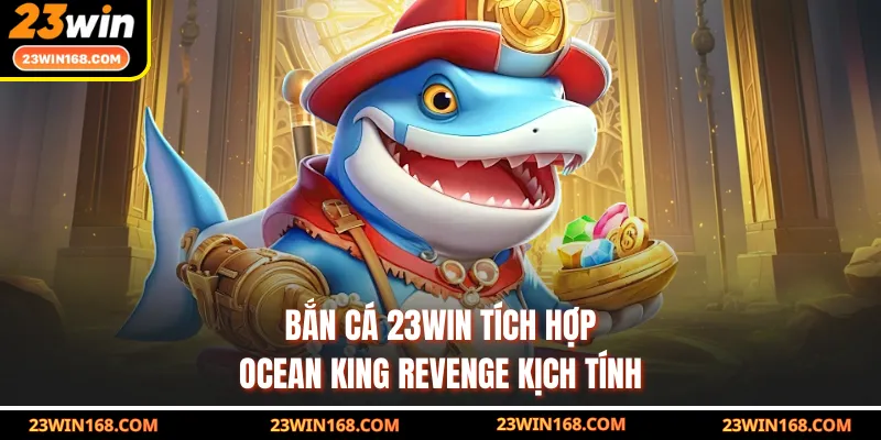 Bắn cá 23WIN tích hợp Ocean King Revenge kịch tính