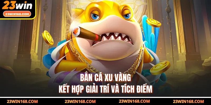 Bắn cá xu vàng kết hợp giải trí và tích điểm