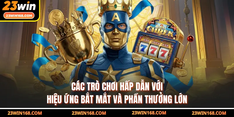 Các trò chơi hấp dẫn với hiệu ứng bắt mắt và phần thưởng lớn