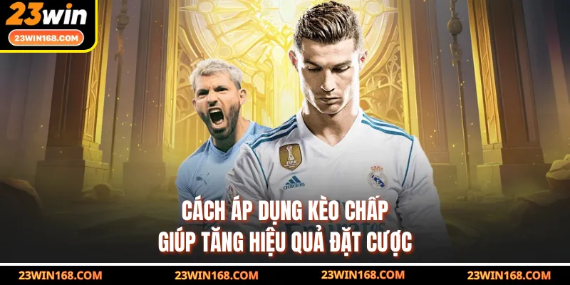 Cách áp dụng kèo chấp giúp tăng hiệu quả đặt cược