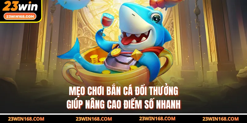 Mẹo chơi bắn cá đổi thưởng giúp nâng cao điểm số nhanh 